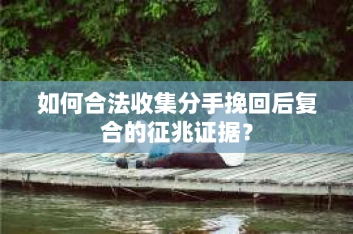 如何合法收集分手挽回后复合的征兆证据？