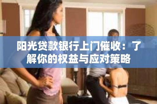 阳光贷款银行上门催收：了解你的权益与应对策略