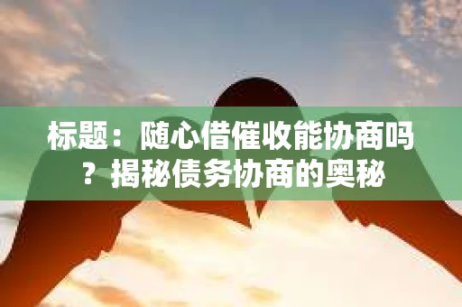标题：随心借催收能协商吗？揭秘债务协商的奥秘