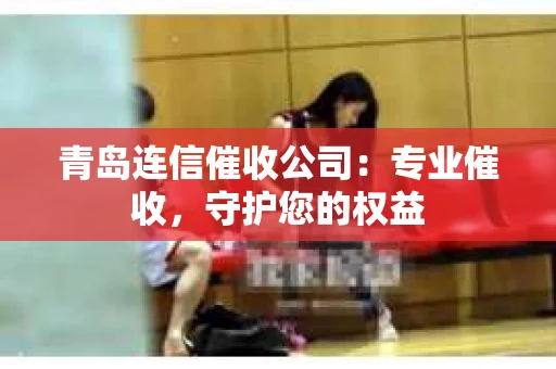 青岛连信催收公司：专业催收，守护您的权益