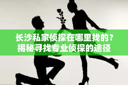 长沙私家侦探在哪里找的？揭秘寻找专业侦探的途径