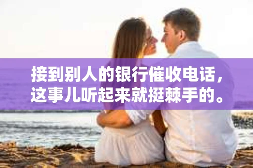 接到别人的银行催收电话，这事儿听起来就挺棘手的。我最近就遇到了这样的事情，所以想和大家聊聊这个话题。首先，你得明白，银行催收电话并不是什么新鲜事儿，但面对这样的电话，我们该如何应对呢？下面，我就从自己的经历出发，和大家分享一下我的看法。