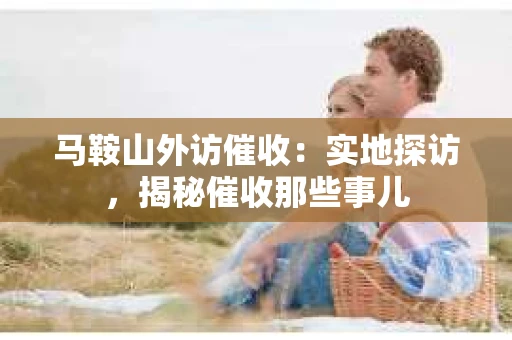 马鞍山外访催收：实地探访，揭秘催收那些事儿