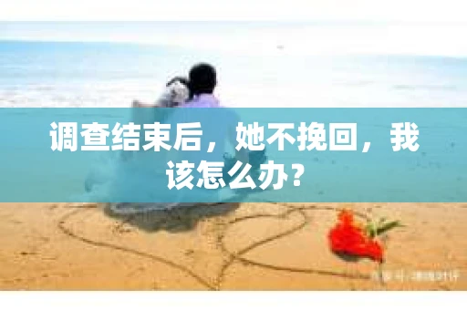 调查结束后，她不挽回，我该怎么办？