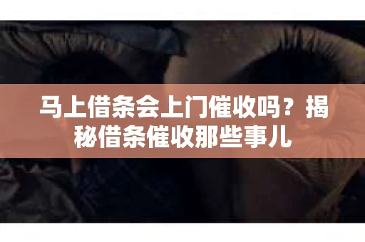 马上借条会上门催收吗？揭秘借条催收那些事儿