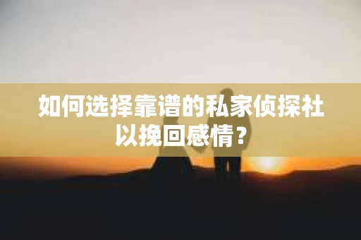 如何选择靠谱的私家侦探社以挽回感情? 如何选择靠谱的私家侦探社以挽回感情?