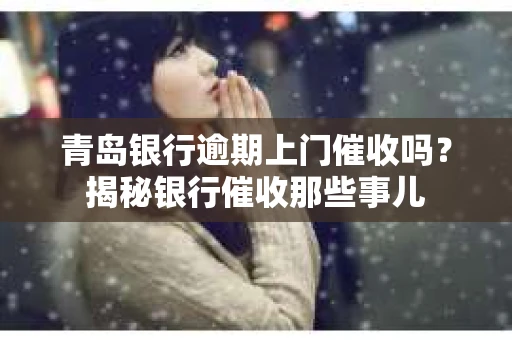 青岛银行逾期上门催收吗？揭秘银行催收那些事儿