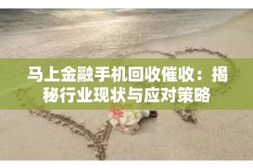 马上金融手机回收催收：揭秘行业现状与应对策略
