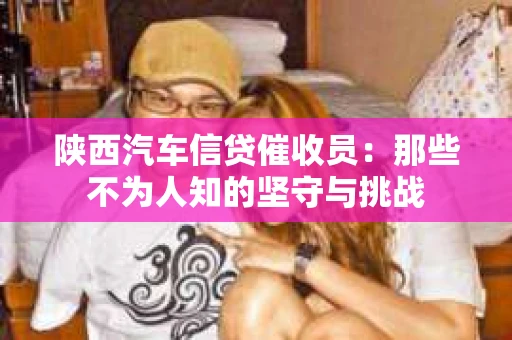 陕西汽车信贷催收员：那些不为人知的坚守与挑战
