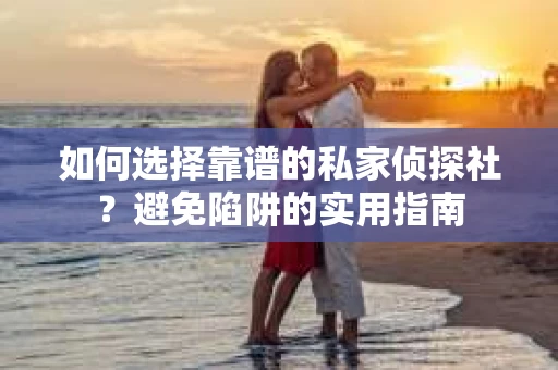 如何选择靠谱的私家侦探社?避免陷阱的实用指南 如何选择靠谱的私家侦探社?避免陷阱的实用指南