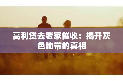 高利贷去老家催收：揭开灰色地带的真相
