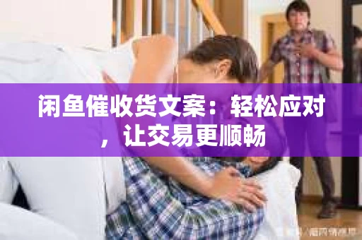 闲鱼催收货文案：轻松应对，让交易更顺畅