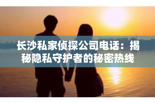 长沙私家侦探公司电话:揭秘隐私守护者的秘密热线 长沙私家侦探公司电话:揭秘隐私守护者的秘密热线