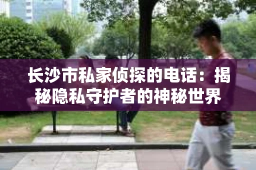 长沙市私家侦探的电话：揭秘隐私守护者的神秘世界