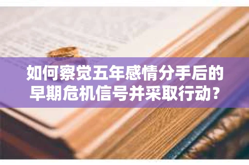 如何察觉五年感情分手后的早期危机信号并采取行动？