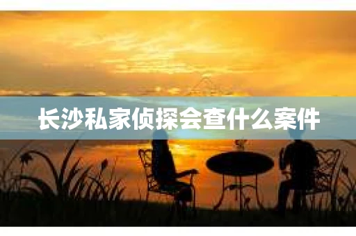 长沙私家侦探会查什么案件