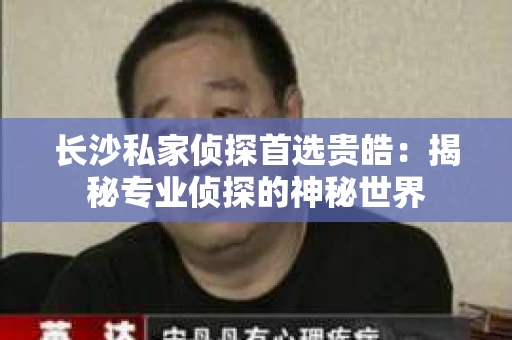 长沙私家侦探首选贵皓：揭秘专业侦探的神秘世界
