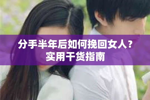 分手半年后如何挽回女人？实用干货指南