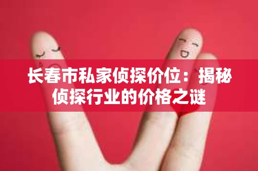 长春市私家侦探价位：揭秘侦探行业的价格之谜