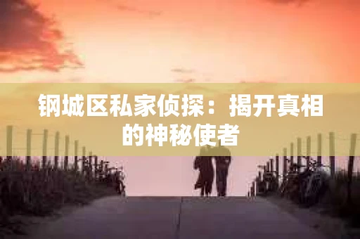 钢城区私家侦探：揭开真相的神秘使者