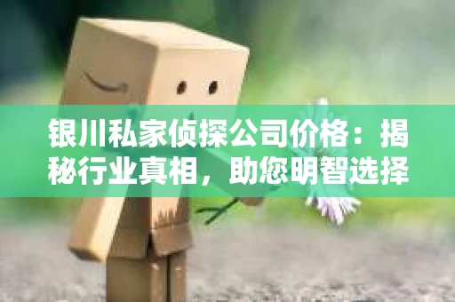 银川私家侦探公司价格:揭秘行业真相,助您明智选择 银川私家侦探公司价格:揭秘行业真相,助您明智选择