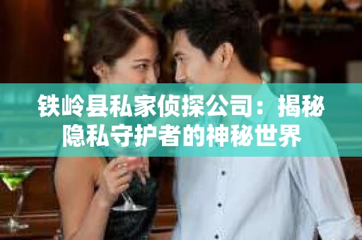 铁岭县私家侦探公司：揭秘隐私守护者的神秘世界
