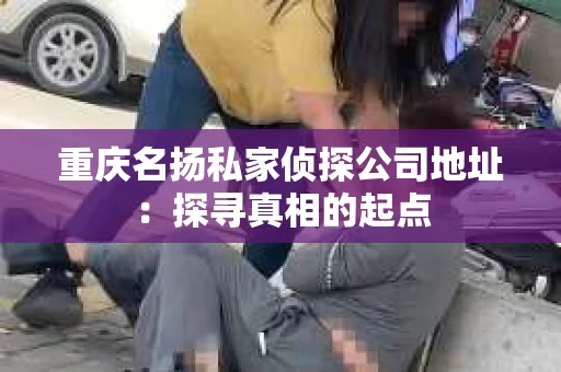 重庆名扬私家侦探公司地址：探寻真相的起点