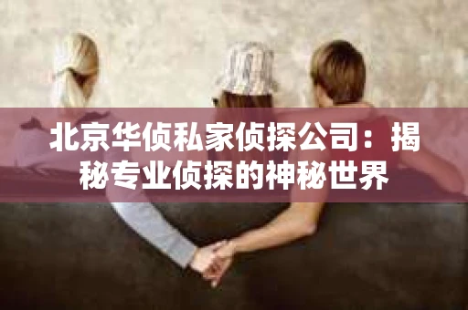 北京华侦私家侦探公司：揭秘专业侦探的神秘世界