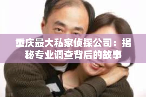 重庆最大私家侦探公司：揭秘专业调查背后的故事