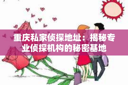 重庆私家侦探地址：揭秘专业侦探机构的秘密基地