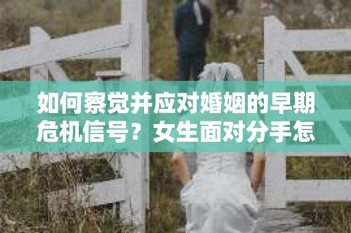 如何察觉并应对婚姻的早期危机信号？女生面对分手怎么办？