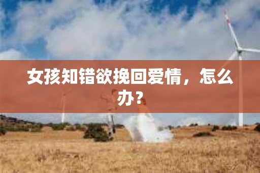 女孩知错欲挽回爱情，怎么办？