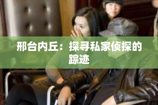 邢台内丘：探寻私家侦探的踪迹