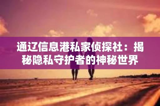 通辽信息港私家侦探社：揭秘隐私守护者的神秘世界