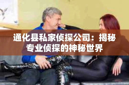 通化县私家侦探公司：揭秘专业侦探的神秘世界