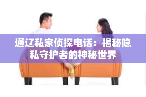 通辽私家侦探电话：揭秘隐私守护者的神秘世界