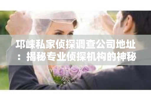 邛崃私家侦探调查公司地址：揭秘专业侦探机构的神秘面纱