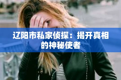 辽阳市私家侦探：揭开真相的神秘使者
