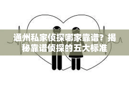 通州私家侦探哪家靠谱？揭秘靠谱侦探的五大标准