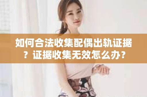 如何合法收集配偶出轨证据?证据收集无效怎么办? 如何合法收集配偶出轨证据?证据收集无效怎么办?