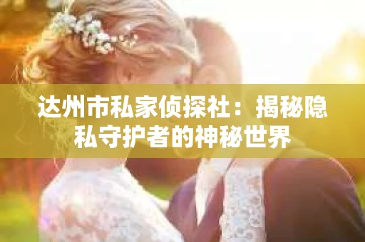 达州市私家侦探社：揭秘隐私守护者的神秘世界