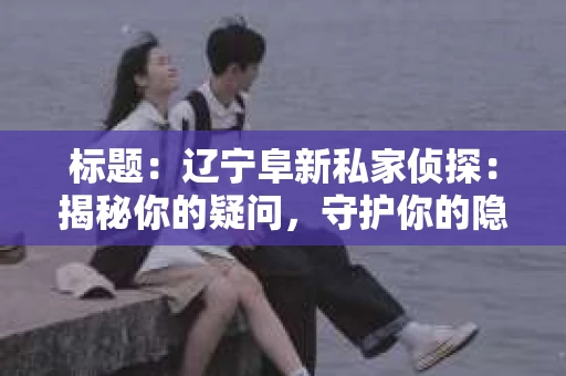 标题：辽宁阜新私家侦探：揭秘你的疑问，守护你的隐私