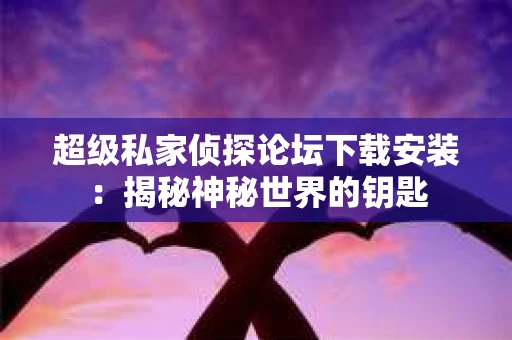 超级私家侦探论坛下载安装：揭秘神秘世界的钥匙
