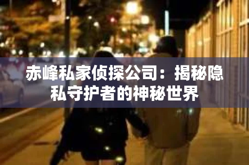 赤峰私家侦探公司：揭秘隐私守护者的神秘世界