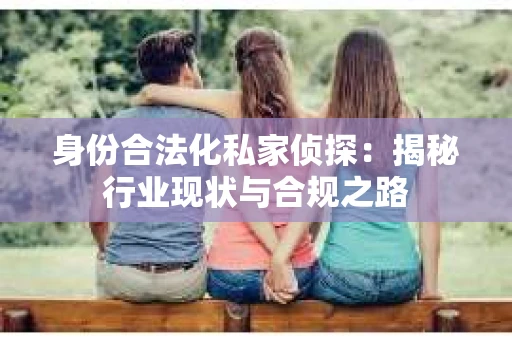 身份合法化私家侦探：揭秘行业现状与合规之路