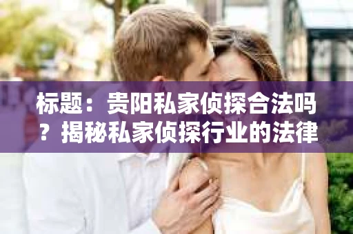 标题：贵阳私家侦探合法吗？揭秘私家侦探行业的法律边界