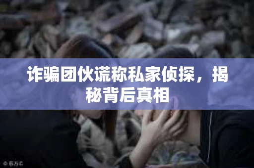 诈骗团伙谎称私家侦探，揭秘背后真相