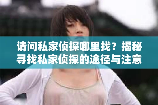 请问私家侦探哪里找？揭秘寻找私家侦探的途径与注意事项
