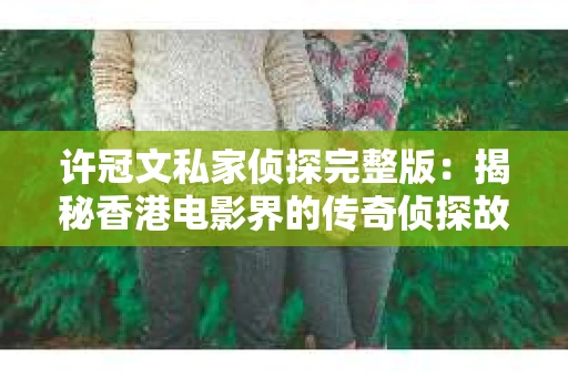 许冠文私家侦探完整版：揭秘香港电影界的传奇侦探故事