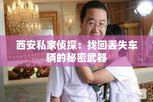 西安私家侦探：找回丢失车辆的秘密武器